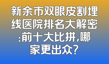 新余市双眼皮割埋线医院排名大解密：前十大比拼，哪家更出众？