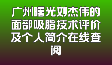 广州曙光刘杰伟的面部吸脂技术评价及个人简介在线查阅