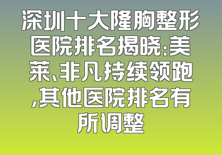 深圳十大隆胸整形医院排名揭晓：美莱、非凡持续领跑，其他医院排名有所调整