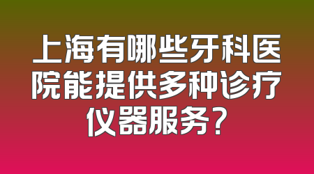 上海有哪些牙科医院能提供多种诊疗仪器服务？