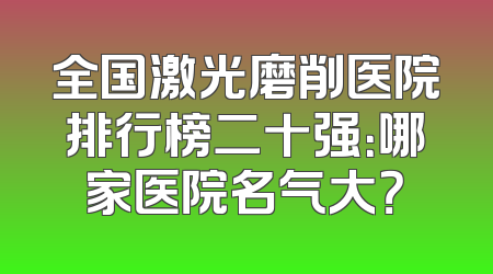 全国激光磨削医院排行榜二十强：哪家医院名气大？