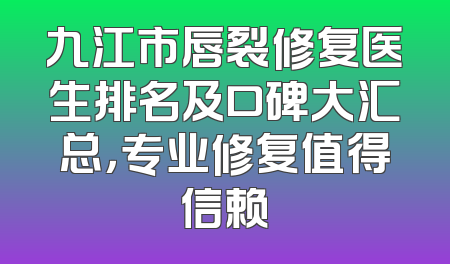 九江市唇裂修复医生排名及口碑大汇总，专业修复值得信赖