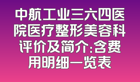 中航工业三六四医院医疗整形美容科评价及简介：含费用明细一览表