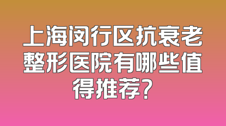 上海闵行区抗衰老整形医院有哪些值得推荐？