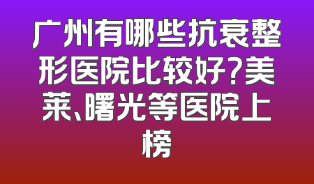 广州有哪些抗衰整形医院比较好？美莱、曙光等医院上榜