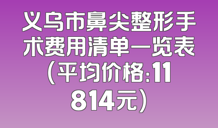 义乌市鼻尖整形手术费用清单一览表（平均价格：11814元）