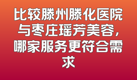 比较滕州滕化医院与枣庄瑶芳美容，哪家服务更符合需求