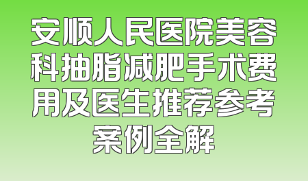 安顺人民医院美容科抽脂减肥手术费用及医生推荐参考案例全解