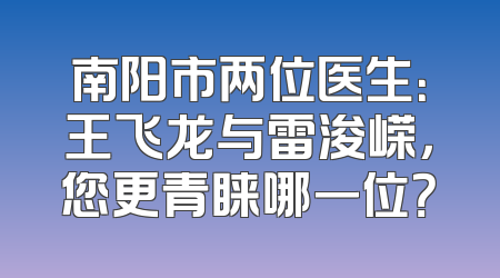 南阳市两位医生：王飞龙与雷浚嵘，您更青睐哪一位？