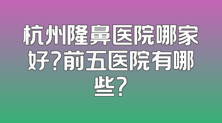 杭州隆鼻医院哪家好？前五医院有哪些？