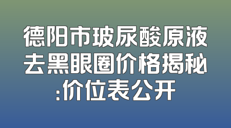 德阳市玻尿酸原液去黑眼圈价格揭秘：价位表公开