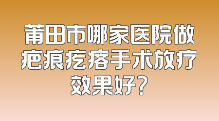 莆田市哪家医院做疤痕疙瘩手术放疗效果好？