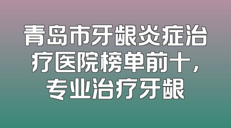 青岛市牙龈炎症治疗医院榜单前十，专业治疗牙龈