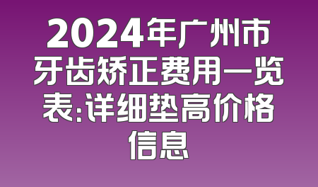 2024年广州市牙齿矫正费用一览表：详细垫高价格信息