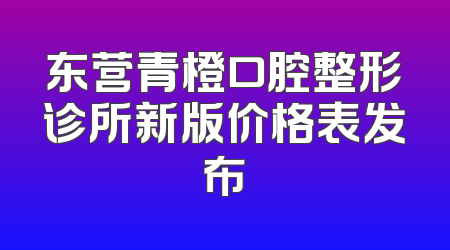东营青橙口腔整形诊所新版价格表发布