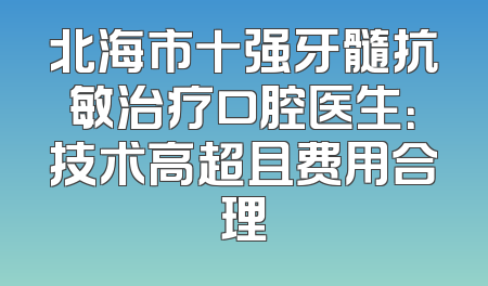 北海市十强牙髓抗敏治疗口腔医生：技术高超且费用合理