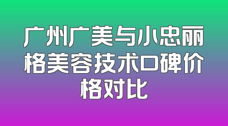 广州广美与小忠丽格美容技术口碑价格对比