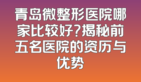 青岛微整形医院哪家比较好？揭秘前五名医院的资历与优势