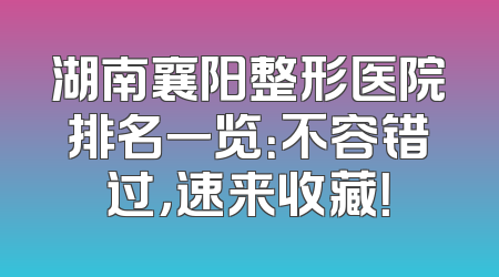 湖南襄阳整形医院排名一览：不容错过，速来收藏！