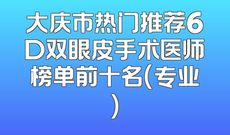 大庆市热门推荐6D双眼皮手术医师榜单前十名（专业）