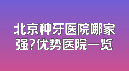 北京种牙医院哪家强？优势医院一览