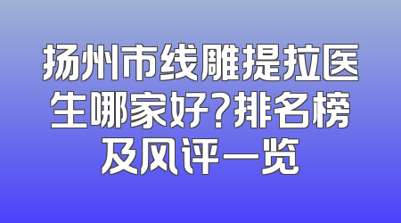 扬州市线雕提拉医生哪家好？排名榜及风评一览