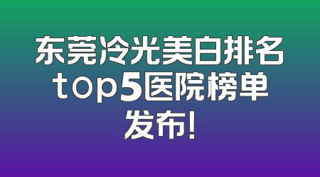 东莞冷光美白排名top5医院榜单发布！