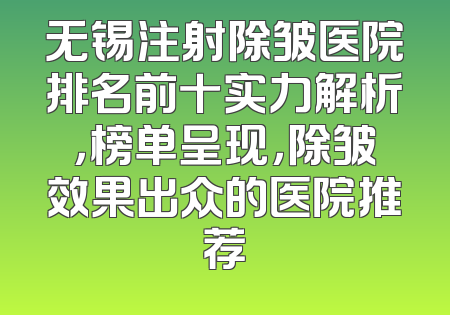 无锡注射除皱医院排名前十实力解析，榜单呈现，除皱效果出众的医院推荐