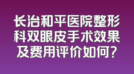 长治和平医院整形科双眼皮手术效果及费用评价如何？