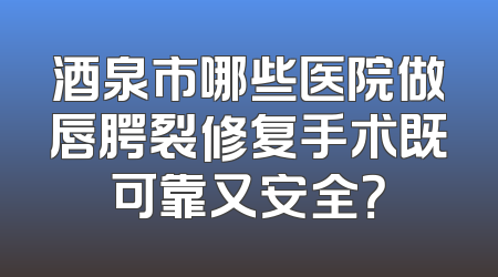 酒泉市哪些医院做唇腭裂修复手术既可靠又安全？
