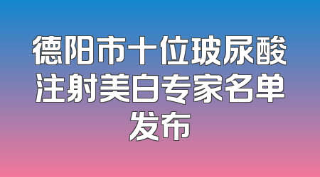 德阳市十位玻尿酸注射美白专家名单发布