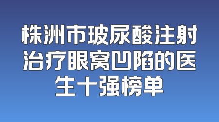 株洲市玻尿酸注射治疗眼窝凹陷的医生十强榜单