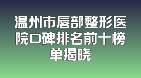 温州市唇部整形医院口碑排名前十榜单揭晓