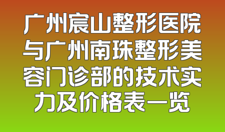 广州宸山整形医院与广州南珠整形美容门诊部的技术实力及价格表一览