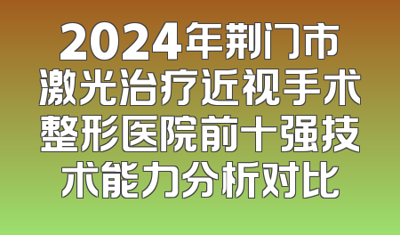 2024年荆门市激光治疗近视手术整形医院前十强技术能力分析对比