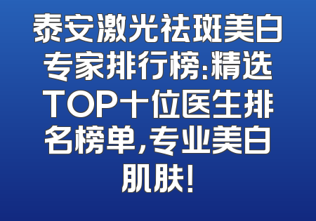 泰安激光祛斑美白专家排行榜：精选TOP十位医生排名榜单，专业美白肌肤！