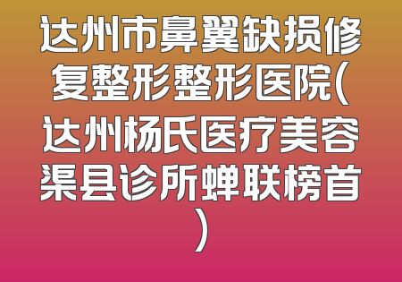 达州市鼻翼缺损修复整形整形医院(达州杨氏医疗美容渠县诊所蝉联榜首)