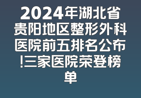 2024年湖北省贵阳地区整形外科医院前五排名公布！三家医院荣登榜单