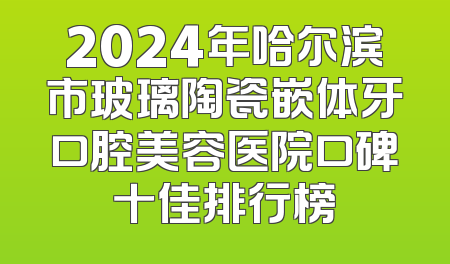 2024年哈尔滨市玻璃陶瓷嵌体牙口腔美容医院口碑十佳排行榜