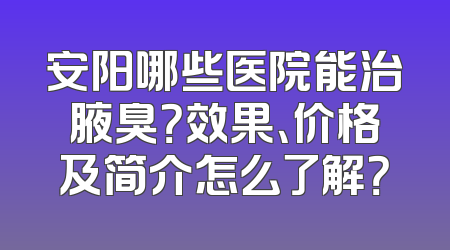 安阳哪些医院能治腋臭？效果、价格及简介怎么了解？