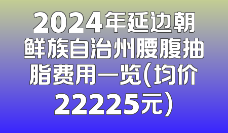 2024年延边朝鲜族自治州腰腹抽脂费用一览（均价22225元）