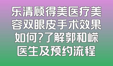 乐清顾得美医疗美容双眼皮手术效果如何？了解郭和嵘医生及预约流程