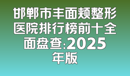 邯郸市丰面颊整形医院排行榜前十全面盘查：2025年版