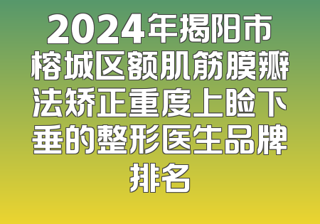 2024年揭阳市榕城区额肌筋膜瓣法矫正重度上睑下垂的整形医生品牌排名
