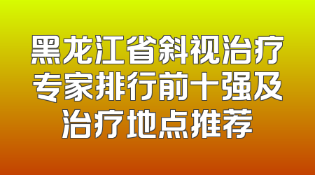 黑龙江省斜视治疗专家排行前十强及治疗地点推荐