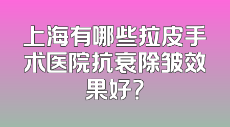 上海有哪些拉皮手术医院抗衰除皱效果好？