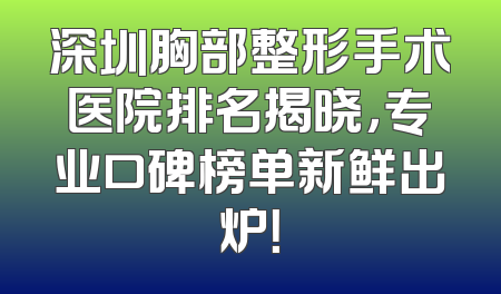深圳胸部整形手术医院排名揭晓，专业口碑榜单新鲜出炉！