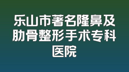 乐山市著名隆鼻及肋骨整形手术专科医院