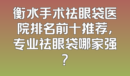 衡水手术祛眼袋医院排名前十推荐，专业祛眼袋哪家强？