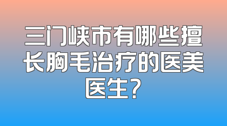 三门峡市有哪些擅长胸毛治疗的医美医生？